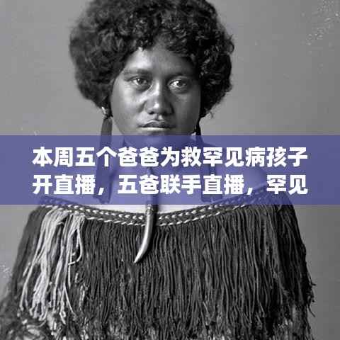 五爸联手直播,罕见病宝贝的救援之旅,父爱如山的温暖救援行动