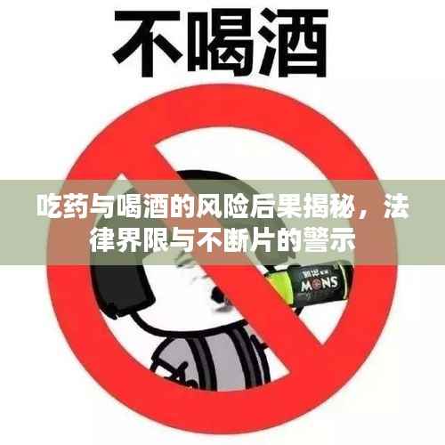 吃药与喝酒的风险后果揭秘,法律界限与不断片的警示