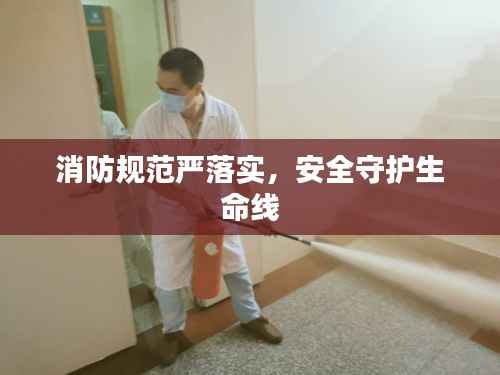 消防规范严落实,安全守护生命线