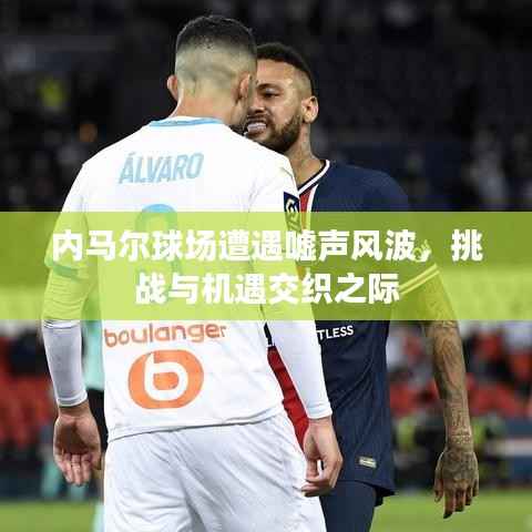 内马尔球场遭遇嘘声风波,挑战与机遇交织之际