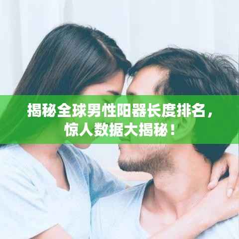 揭秘全球男性阳器长度排名，惊人数据大揭秘！
