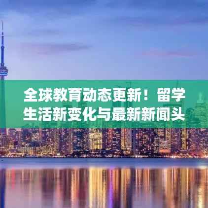 全球教育动态更新!留学生活新变化与最新新闻头条聚焦