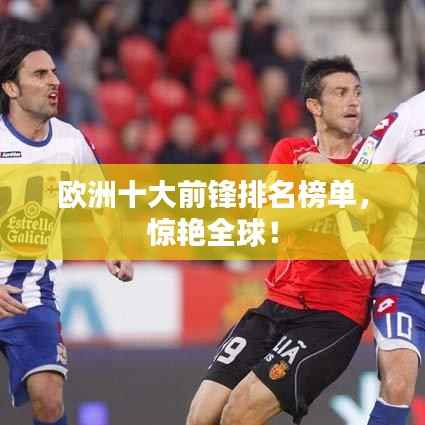 欧洲十大前锋排名榜单,惊艳全球!