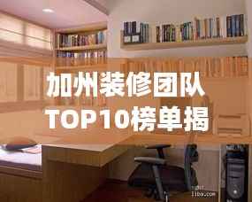 加州装修团队TOP10榜单揭晓,专业打造梦想家园,理想家居改造专家