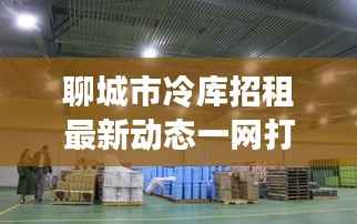 聊城市冷库招租最新动态一网打尽