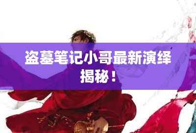 盗墓笔记小哥最新演绎揭秘!