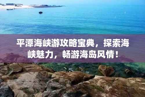 平潭海峡游攻略宝典,探索海峡魅力,畅游海岛风情!