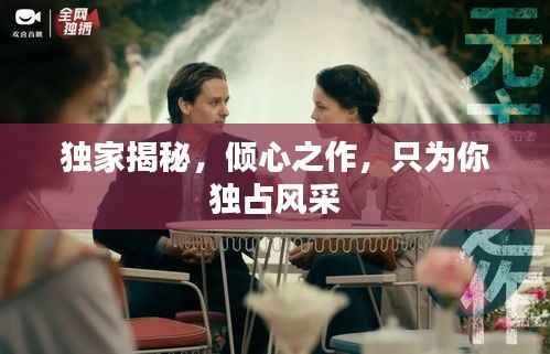 独家揭秘,倾心之作,只为你独占风采