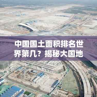 中国国土面积排名世界第几?揭秘大国地理格局!