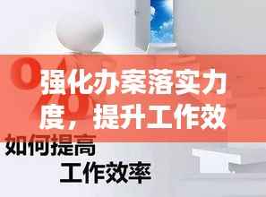 强化办案落实力度,提升工作效率