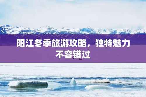 阳江冬季旅游攻略，独特魅力不容错过